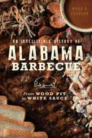 An Irresistible History of Alabama Barbecue: From Wood Pit to White Sauce 1467137022 Book Cover