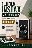 FUJIFILM INSTAX MINI EVO SETUP AND USER GUIDE: Learn Camera Controls, Film Settings, Creative Modes, Image Transfer, and Practical Techniques for Better Instant Prints B0HHXYYFND Book Cover
