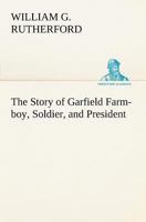 The Story of Garfield Farm-boy, Soldier, and President 1507677855 Book Cover