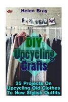 DIY Upcycling Crafts: 25 Projects On Upcycling Old Clothes To New Stylish Outfits 1975860179 Book Cover