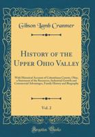 History of the Upper Ohio Valley, Vol. 2: With Historical Account of Columbiana County, Ohio, a Statement of the Resources, Industrial Growth and Commercial Advantages, Family History and Biography (C 0365215996 Book Cover