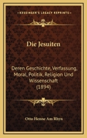 Die Jesuiten, Deren Geschichte, Verfassung, Moral, Politik, Religion Und Wissenschaft 1120430682 Book Cover