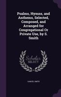 Psalms, Hymns, and Anthems, Selected, Composed, and Arranged for Congregational or Private Use, by S. Smith 1355763894 Book Cover