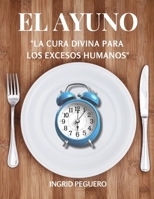 El Ayuno - La Cura Divina Para Los Excesos Humanos:: Aprenderas como El ayuno es un antídoto maravilloso para esos hábitos cotidianos con que ... a nuestro cuerpo. (Spanish Edition) B0863TFX33 Book Cover