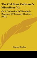 The Old Book Collector's Miscellany V2: Or A Collection Of Readable Reprints Of Literary Rarities, Illustrative Of The History, Literature, Manners, And Biography Of The English Nation 1437327885 Book Cover