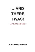 ...and There I Was; A Pilot's Memoir 1535313153 Book Cover