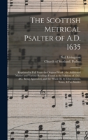 The Scottish Metrical Psalter of A.D. 1635: Reprinted in Full From the Original Work; the Additional Matter and Various Readings Found in the Editions ... Ill. by Dissertations, Notes, & Fac-similes 1014662664 Book Cover