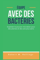 ÉQUIPE AVEC DES BACTÉRIES: Exploiter le pouvoir microbien pour des plantes et des sols plus sains (French Edition) B0DPWV2X98 Book Cover