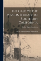 The Case of the Mission Indians in Southern California: And the Action of the Indian Rights Associa 1016323727 Book Cover