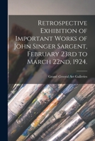 Retrospective Exhibition of Important Works of John Singer Sargent, February 23rd to March 22nd, 1924. 1014621054 Book Cover