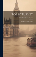 Topsy Turvey: Or, Strange Sights To See 1022424769 Book Cover