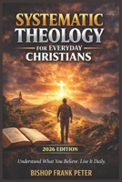 Systematic Theology for Everyday Christians (2026 Edition): Understand What You Believe. Live It Daily. B0GV9ZBC7P Book Cover