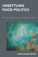 Unsettling Food Politics : Agriculture, Dispossession and Sovereignty in Australia 1786600978 Book Cover