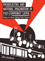 Broadcasting and National Imagination in Post-Communist Latvia: Defining the Nation, Defining Public Television 1783206918 Book Cover