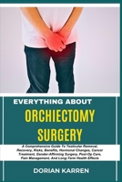 EVERYTHING ABOUT ORCHIECTOMY SURGERY: A Comprehensive Guide To Testicular Removal, Recovery, Risks, Benefits, Hormonal Changes, Cancer Treatment, ... Pain Management, And Long-Term Health Effects B0DZVTM1J6 Book Cover