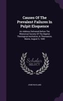Causes Of The Prevalent Failures In Pulpit Eloquence: An Address Delivered Before The Rhetorical Society Of The Baptist Theological Institution, In Thomaston, Maine, August 5, 1840 124587456X Book Cover