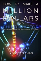 How to Make a Million Dollars as a Chiropractor: The Secret Formula to Success Revealed! 151918123X Book Cover