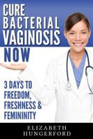 Cure Bacterial Vaginosis Now: Three Days to Freedom, Freshness & Femininity 1494933179 Book Cover