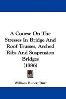 A Course on the Stresses in Bridge and Roof Trusses, Arched Ribs and Suspension Bridges 1016315856 Book Cover