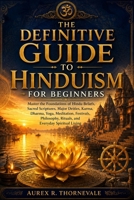 The Definitive Guide to Hinduism for Beginners: Master the Foundations of Hindu Beliefs, Sacred Scriptures, Major Deities, Karma, Dharma, Yoga, Meditation, Festivals, Philosophy, Rituals, and Everyday B0HBT6XFGS Book Cover