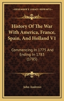 History Of The War With America, France, Spain, And Holland V1: Commencing In 1775 And Ending In 1783 0548565740 Book Cover