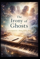 The Irony of Ghosts: Aphanipoiesis: Essay, Satire, Elegy B0GGB7QC1T Book Cover