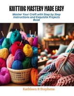 Knitting Mastery Made Easy: Master Your Craft with Step by Step Instructions and Exquisite Projects Book B0CQV4JXLG Book Cover