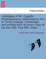 Catalogue of Mr. Capell's Shakesperiana; presented by him to Trinity College, Cambridge, and printed from an exact copy of his own MS. Few MS. notes 124143896X Book Cover