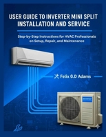 USER GUIDE TO INVERTER MINI SPLIT INSTALLATION AND SERVICE: Step-by-Step Instructions for HVAC Professionals on Setup, Repair, and Maintenance B0FW49YKH5 Book Cover