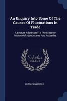 An Enquiry Into Some of the Causes of Fluctuations in Trade: A Lecture Addressed to the Glasgow Insitute of Accountants and Actuaries 1377304418 Book Cover