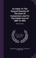 An Index To The General Statutes Of The State Of Connecticut, And To The Public Acts Of 1889 To 1893: Both Inclusive 1289344019 Book Cover