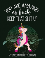 You Are Amazing As Fuck Keep That Shit Up My Unicorn Anxiety Journal: Funny Unicorn Anxiety Workbook Journal, Mental Health Guided Journal For Self-Reflection, Stress Relief Gifts, Thoughtful Gifts Fo 167387214X Book Cover