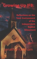 Growing Up IFB: Reflections on the Toxic Environment of the Independent Baptist Movement B0CM5WT9BX Book Cover