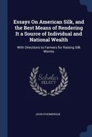 Essays on American Silk, and the Best Means of Rendering It a Source of Individual and National Wealth: With Directions to Farmers for Raising Silk Worms 1178610799 Book Cover