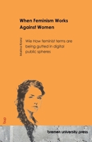 When Feminism Works Against Women: How feminist terms are being gutted in digital public spheres 3691736955 Book Cover
