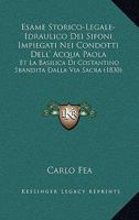 Esame Storico-Legale-Idraulico Dei Sifoni Impiegati Nei Condotti Dell' Acqua Paola: Et La Basilica Di Costantino Sbandita Dalla Via Sacra (1830) 116084738X Book Cover