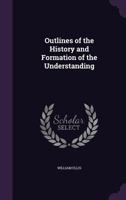 Outlines of the History and Formation of the Understanding, by the Author of 'Outlines of Social Economy'. 1430475463 Book Cover