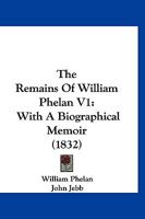 The Remains Of William Phelan V1: With A Biographical Memoir 1166619737 Book Cover