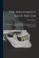 The Anatomist's Vade-Mecum: Containing the Anatomy, Physiology, Morbid Appearances, &C. of the Human Body ... 1014474124 Book Cover