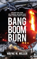 Bang Boom Burn: Explosive True Crime Gun, Bombing, and Arson Cases from a Federal Agent's Career 1733340351 Book Cover