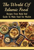 The World Of Islamic Food: Recipes From Halal And Guide To Make Food For Muslim: Halal Food Recipes B098CYYGYX Book Cover