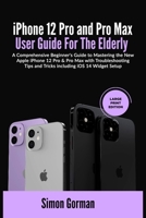 iPhone 12 Pro and Pro Max User Guide For The Elderly (Large Print Edition): A Comprehensive Beginner's Guide to Mastering the New Apple iPhone 12 Pro ... Tips and Tricks including iOS 14 Widget Setup B08NWTCSZR Book Cover