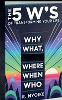 The 5 W's of Transforming Your Life: Why, What, Where, When, and Who B0DPR4SWZ4 Book Cover