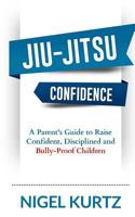 Jiu-Jitsu Confidence: A Parent's Guide to Raise Confident, Disciplined and Bully-Proof Children 1979119465 Book Cover