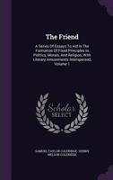 The friend: a series of essays to aid in the formation of fixed principles in politics, morals, and religion ; with literary amusements interspersed Volume 1 1346956073 Book Cover