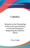 Catholics: Remarks On The Proceedings Of The Lords And Commons, In The Late Parliament, Respecting The Catholics 1120172179 Book Cover