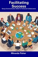 Facilitating Success: Group Communication Skills for Enhanced Collaboration B0CFCY7GH3 Book Cover