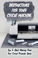 Instructions For Your Cricut Machine: Tips To Start Making Real Your Cricut Projects Ideas: Vinyl Tricks For Your Circut Machine B09DFNVSLG Book Cover