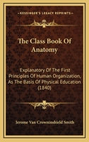 The Class Book of Anatomy, Explanatory of the First Principles of Human Organization, as the Basis of Physical Education. Designed for Schools 1361274271 Book Cover