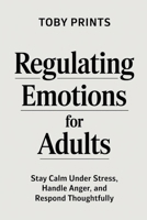 Regulating Emotions for Adults: Stay Calm Under Stress, Handle Anger, and Respond Thoughtfully B0F131XQ6D Book Cover